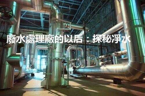 廢水處理廠的以后：探秘凈水科技的革新之路？